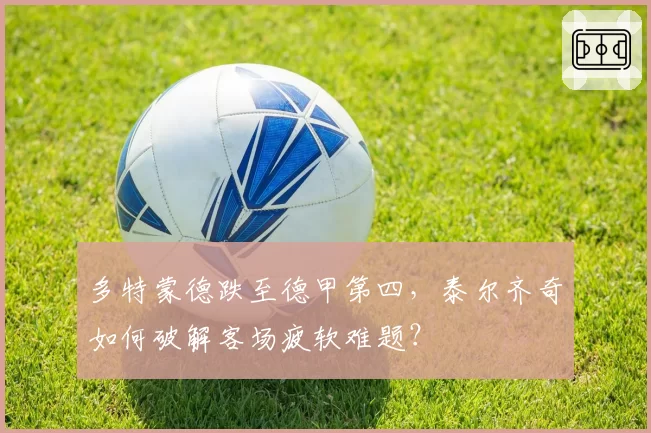 多特蒙德跌至德甲第四，泰尔齐奇如何破解客场疲软难题？