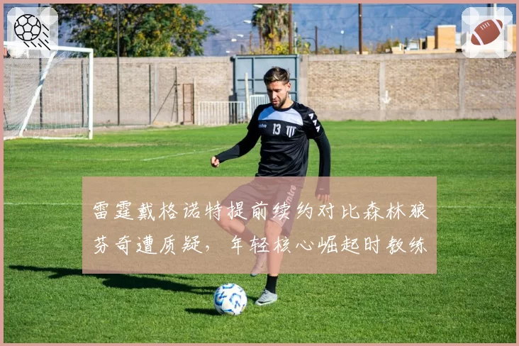 雷霆戴格诺特提前续约对比森林狼芬奇遭质疑，年轻核心崛起时教练待遇天壤之别