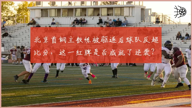 北京首钢主教练被驱逐后球队反超比分，这一红牌是否成就了逆袭？