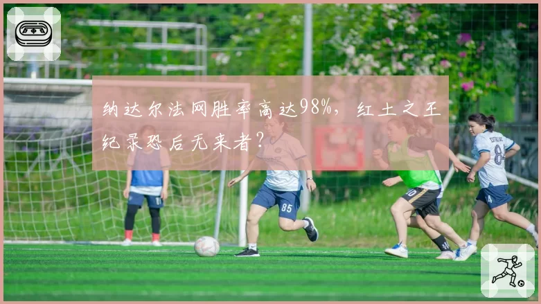 纳达尔法网胜率高达98%，红土之王纪录恐后无来者？