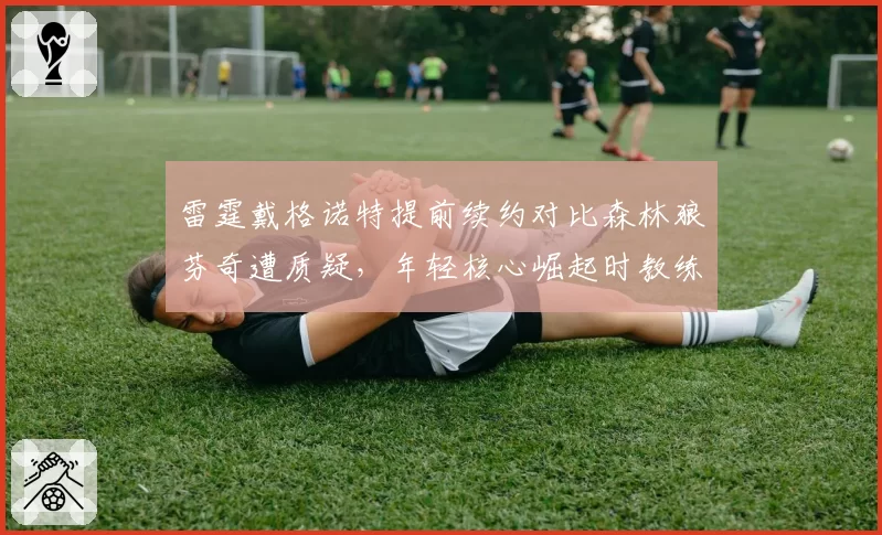 雷霆戴格诺特提前续约对比森林狼芬奇遭质疑，年轻核心崛起时教练待遇天壤之别