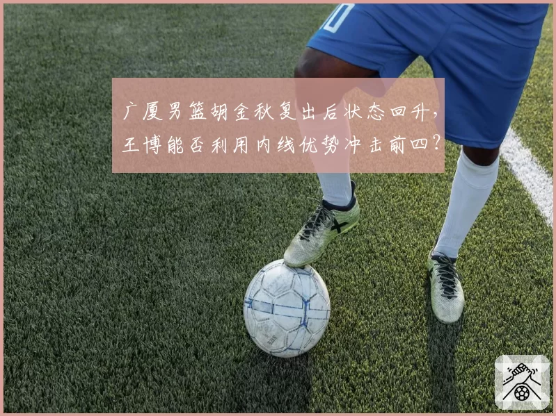 广厦男篮胡金秋复出后状态回升，王博能否利用内线优势冲击前四？