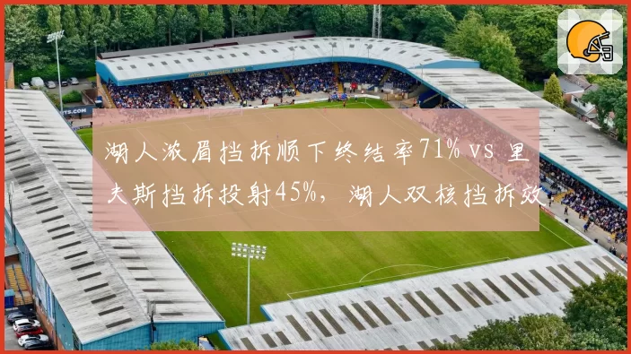 湖人浓眉挡拆顺下终结率71% vs 里夫斯挡拆投射45%，湖人双核挡拆效率对比暴露战术单一性