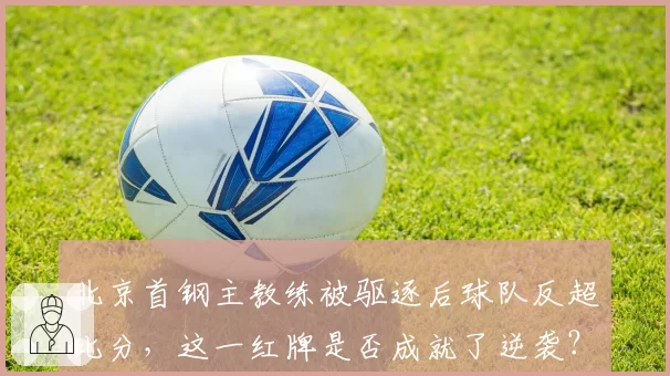 北京首钢主教练被驱逐后球队反超比分，这一红牌是否成就了逆袭？