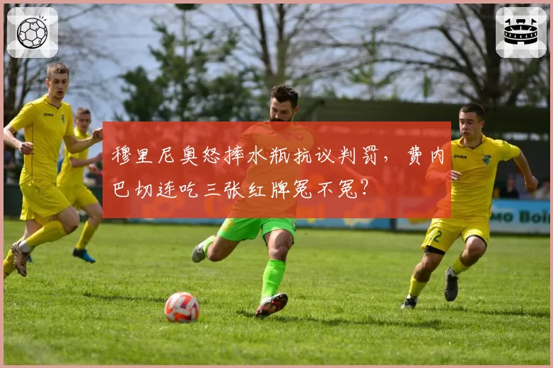 穆里尼奥怒摔水瓶抗议判罚，费内巴切连吃三张红牌冤不冤？