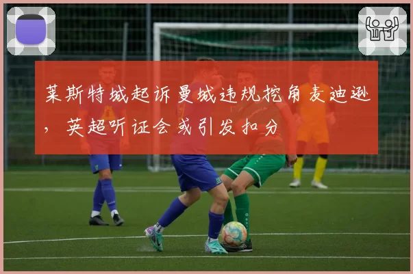 莱斯特城起诉曼城违规挖角麦迪逊，英超听证会或引发扣分