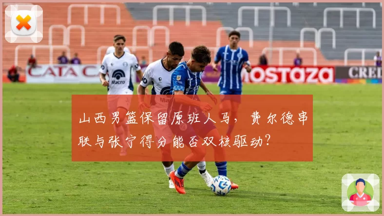 山西男篮保留原班人马，费尔德串联与张宁得分能否双核驱动？