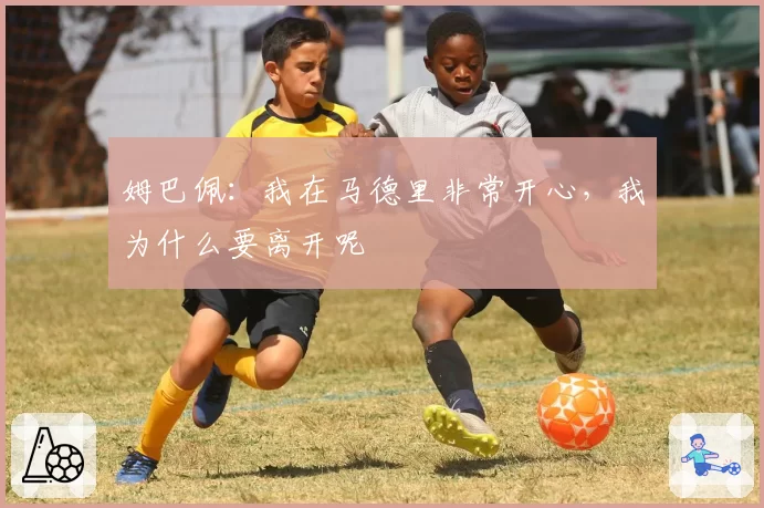 姆巴佩：我在马德里非常开心，我为什么要离开呢