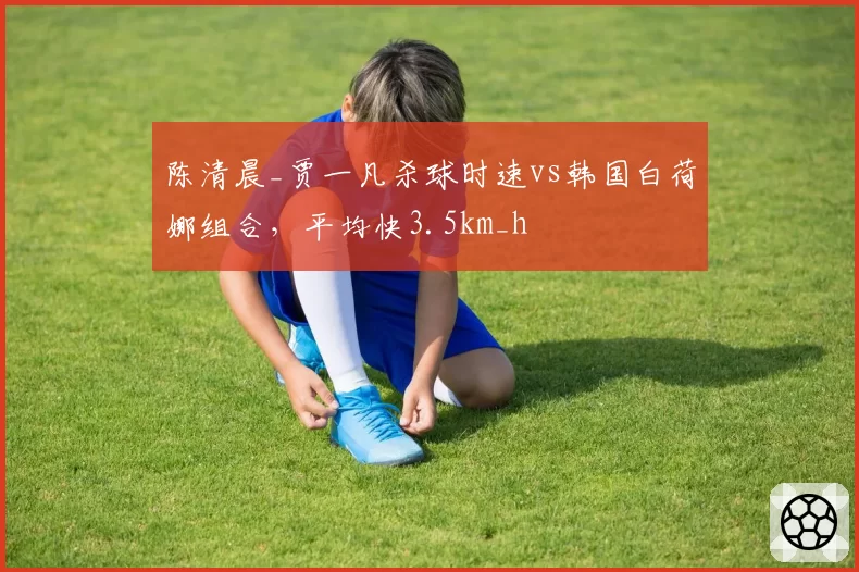 陈清晨_贾一凡杀球时速vs韩国白荷娜组合，平均快3.5km_h