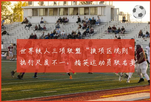世界铁人三项联盟“换项区规则”执行尺度不一，精英运动员联名要求透明执法