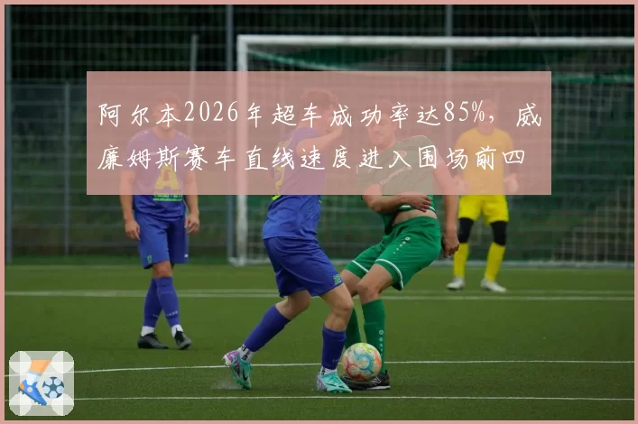 阿尔本2026年超车成功率达85%，威廉姆斯赛车直线速度进入围场前四