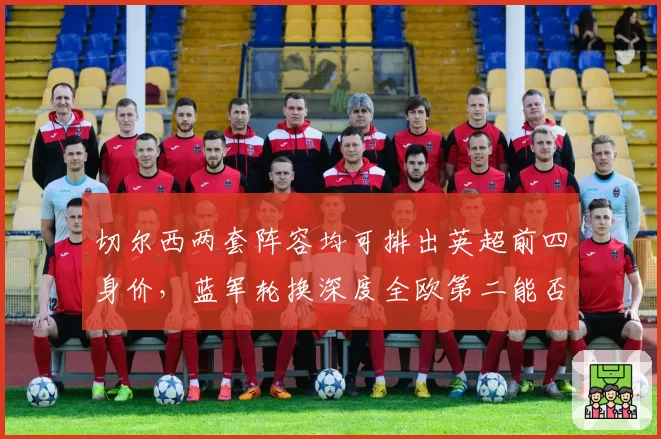 切尔西两套阵容均可排出英超前四身价，蓝军轮换深度全欧第二能否根治伤病顽疾
