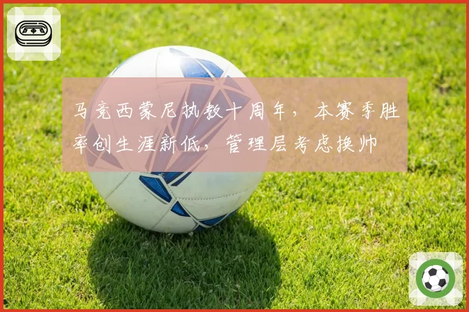 马竞西蒙尼执教十周年，本赛季胜率创生涯新低，管理层考虑换帅