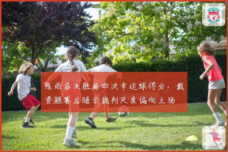 陈雨菲决胜局四次幸运球得分，戴资颖赛后暗示裁判尺度偏向主场
