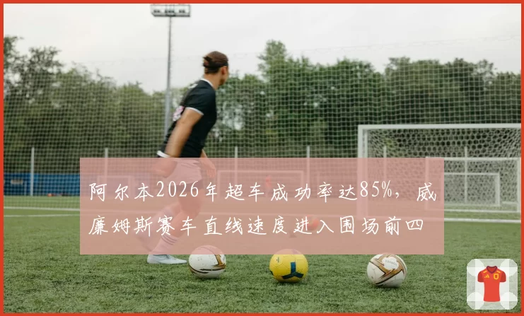 阿尔本2026年超车成功率达85%，威廉姆斯赛车直线速度进入围场前四