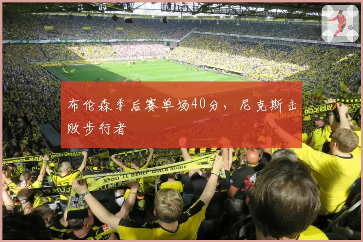 布伦森季后赛单场40分，尼克斯击败步行者