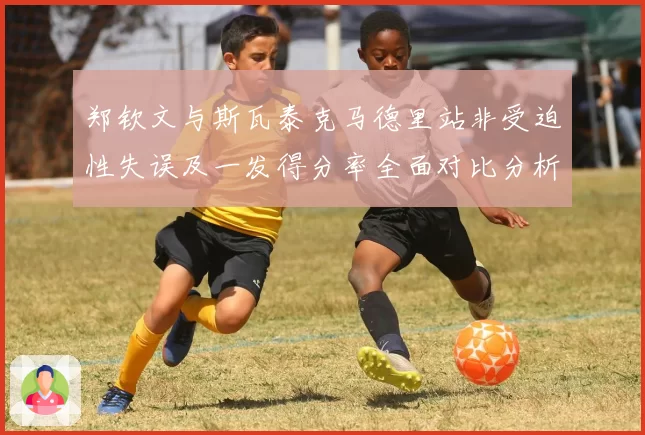 郑钦文与斯瓦泰克马德里站非受迫性失误及一发得分率全面对比分析