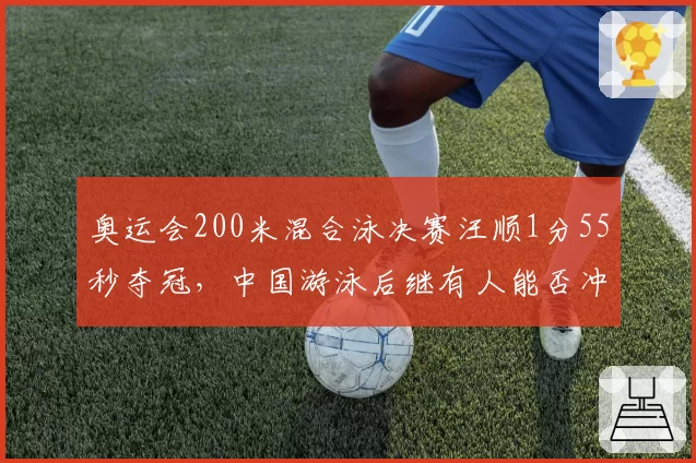 奥运会200米混合泳决赛汪顺1分55秒夺冠，中国游泳后继有人能否冲击世锦赛？