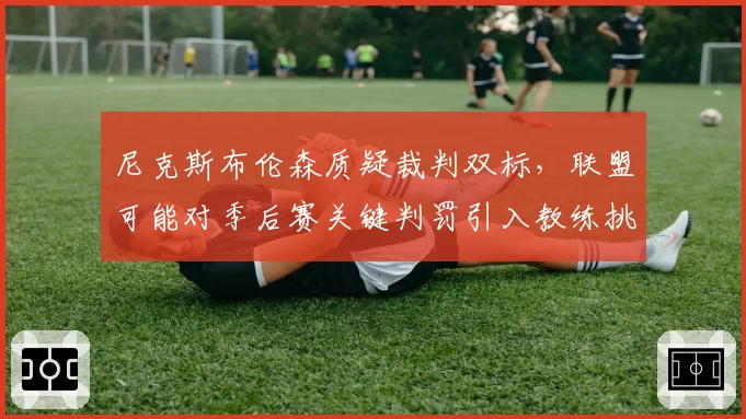 尼克斯布伦森质疑裁判双标，联盟可能对季后赛关键判罚引入教练挑战权