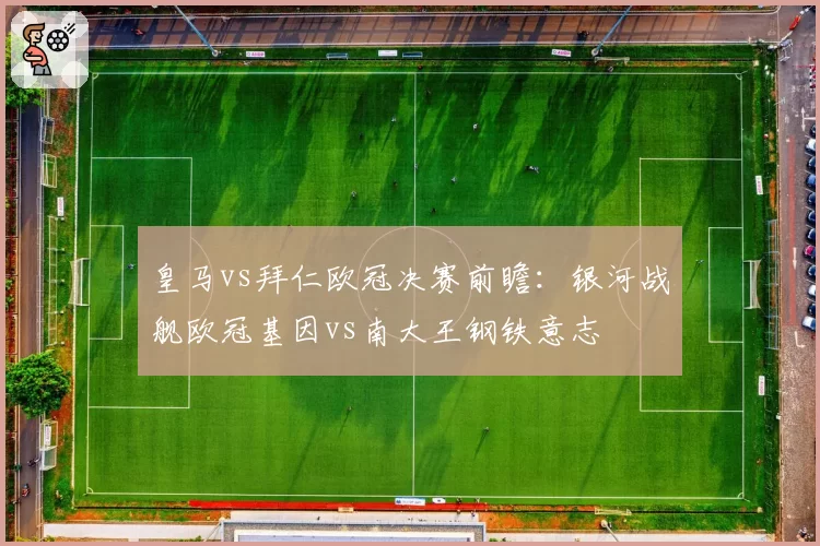 皇马vs拜仁欧冠决赛前瞻:银河战舰欧冠基因vs南大王钢铁意志