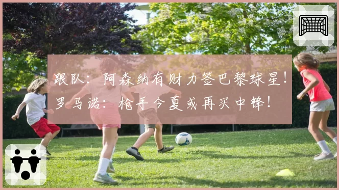 跟队:阿森纳有财力签巴黎球星!罗马诺:枪手今夏或再买中锋!