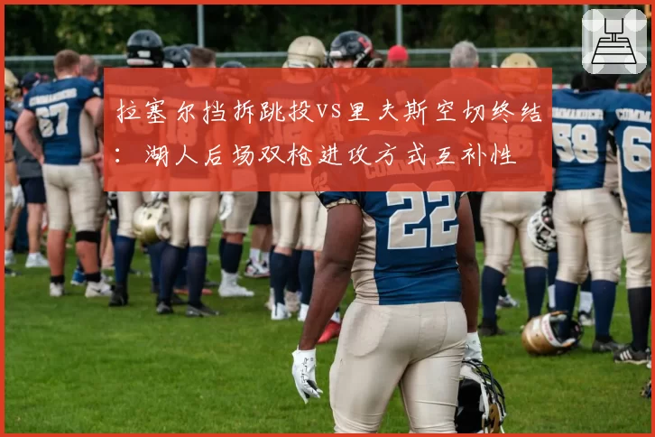 拉塞尔挡拆跳投vs里夫斯空切终结：湖人后场双枪进攻方式互补性