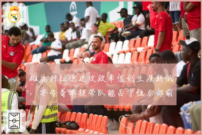 雄鹿利拉德进攻效率值创生涯新低，字母哥单核带队能否守住东部前三席位？