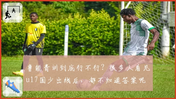 鲁能青训到底行不行？很多人看见u17国少出线后，都不知道答案呢