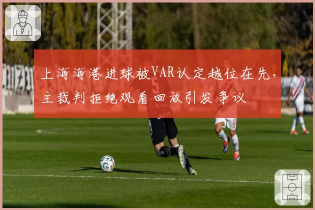 上海海港进球被VAR认定越位在先,主裁判拒绝观看回放引发争议