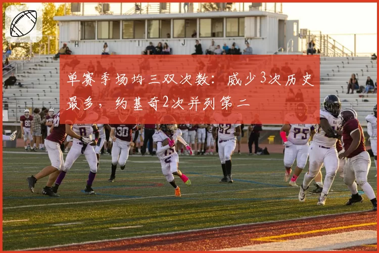 单赛季场均三双次数：威少3次历史最多，约基奇2次并列第二