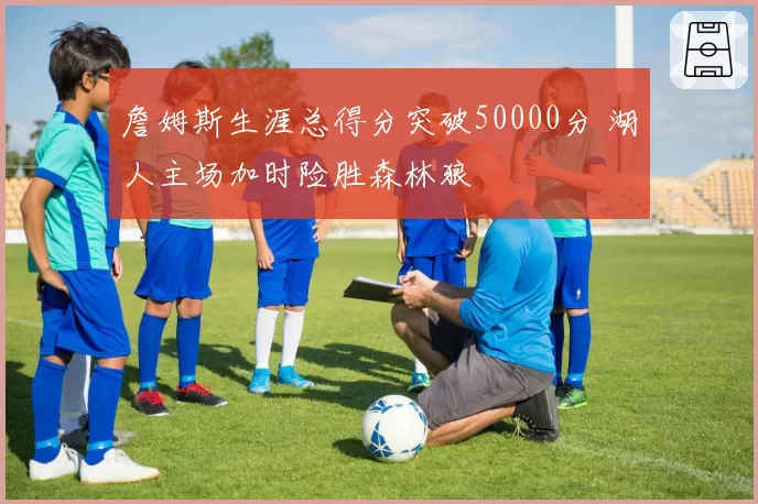 詹姆斯生涯总得分突破50000分 湖人主场加时险胜森林狼