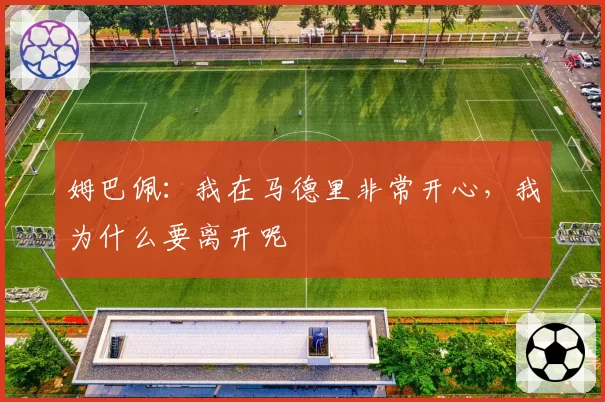 姆巴佩：我在马德里非常开心，我为什么要离开呢